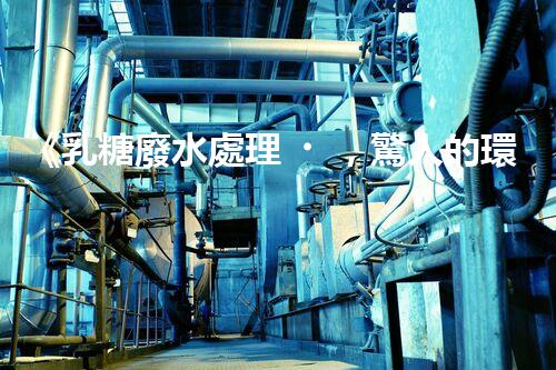《乳糖廢水處理，驚人的環(huán)保技術(shù)實(shí)踐》